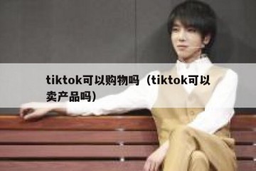 tiktok可以购物吗（tiktok可以卖产品吗）