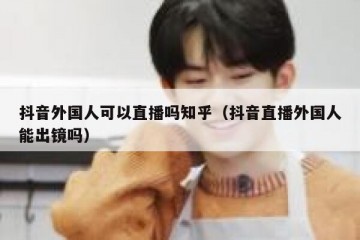 抖音外国人可以直播吗知乎（抖音直播外国人能出镜吗）