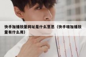 快手加播放量网址是什么意思（快手增加播放量有什么用）