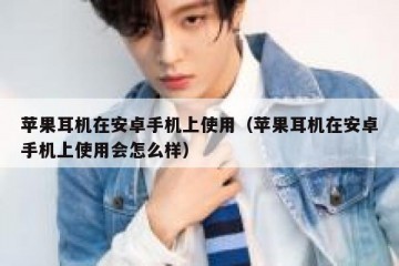 苹果耳机在安卓手机上使用（苹果耳机在安卓手机上使用会怎么样）