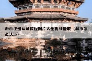 派币注册认证教程图片大全视频播放（派币怎么认证）