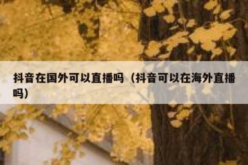 抖音在国外可以直播吗（抖音可以在海外直播吗）