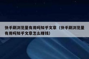 快手刷浏览量有用吗知乎文章（快手刷浏览量有用吗知乎文章怎么赚钱）
