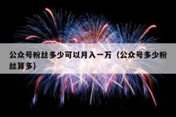 公众号粉丝多少可以月入一万（公众号多少粉丝算多）
