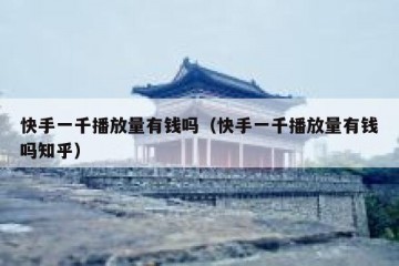 快手一千播放量有钱吗（快手一千播放量有钱吗知乎）