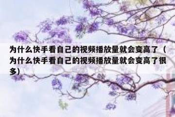 为什么快手看自己的视频播放量就会变高了（为什么快手看自己的视频播放量就会变高了很多）