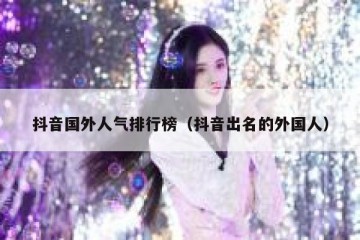 抖音国外人气排行榜（抖音出名的外国人）