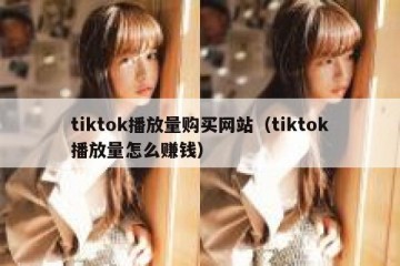 tiktok播放量购买网站（tiktok播放量怎么赚钱）