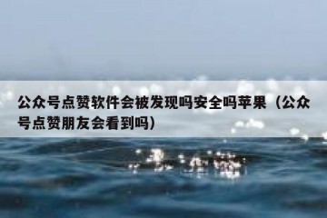 公众号点赞软件会被发现吗安全吗苹果（公众号点赞朋友会看到吗）