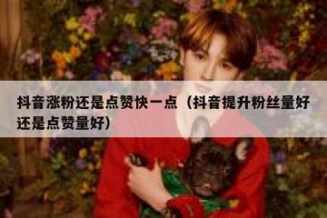 抖音涨粉还是点赞快一点（抖音提升粉丝量好还是点赞量好）