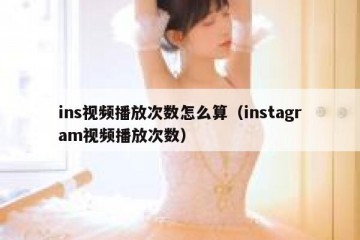 ins视频播放次数怎么算（instagram视频播放次数）