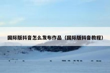 国际版抖音怎么发布作品（国际版抖音教程）