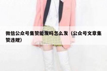 微信公众号集赞能发吗怎么发（公众号文章集赞违规）