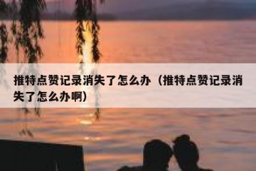 推特点赞记录消失了怎么办（推特点赞记录消失了怎么办啊）
