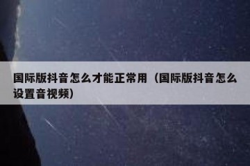 国际版抖音怎么才能正常用（国际版抖音怎么设置音视频）