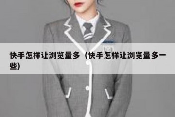 快手怎样让浏览量多（快手怎样让浏览量多一些）