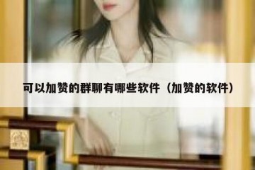 可以加赞的群聊有哪些软件（加赞的软件）
