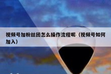 视频号加粉丝团怎么操作流程呢（视频号如何加入）