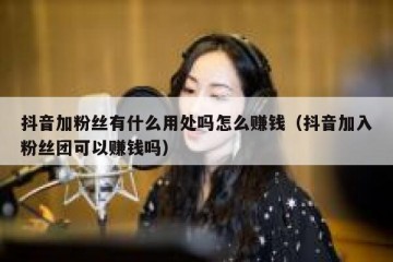 抖音加粉丝有什么用处吗怎么赚钱（抖音加入粉丝团可以赚钱吗）