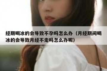 经期喝冰的会导致不孕吗怎么办（月经期间喝冰的会导致月经不走吗怎么办呢）