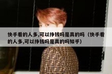 快手看的人多,可以挣钱吗是真的吗（快手看的人多,可以挣钱吗是真的吗知乎）