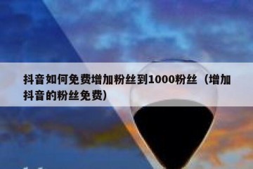 抖音如何免费增加粉丝到1000粉丝（增加抖音的粉丝免费）