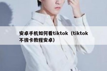 安卓手机如何看tiktok（tiktok不拔卡教程安卓）