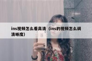 ins视频怎么看高清（ins的视频怎么调清晰度）
