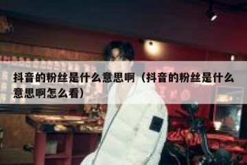 抖音的粉丝是什么意思啊（抖音的粉丝是什么意思啊怎么看）