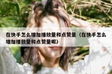 在快手怎么增加播放量和点赞量（在快手怎么增加播放量和点赞量呢）