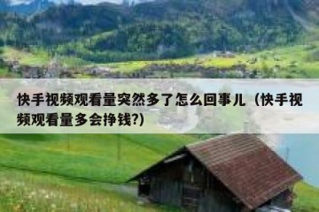 快手视频观看量突然多了怎么回事儿（快手视频观看量多会挣钱?）