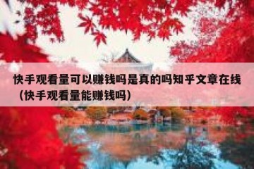 快手观看量可以赚钱吗是真的吗知乎文章在线（快手观看量能赚钱吗）