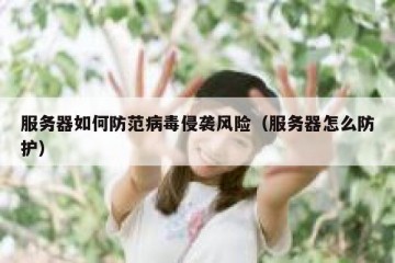 服务器如何防范病毒侵袭风险（服务器怎么防护）
