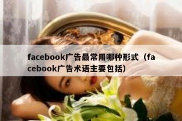 facebook广告最常用哪种形式（facebook广告术语主要包括）