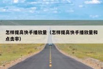 怎样提高快手播放量（怎样提高快手播放量和点击率）