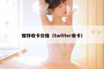 推特收卡价格（twitter收卡）