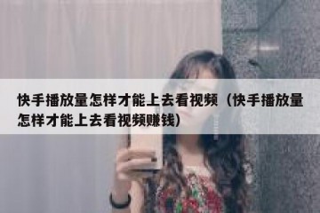 快手播放量怎样才能上去看视频（快手播放量怎样才能上去看视频赚钱）