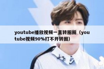 youtube播放视频一直转圈圈（youtube视频90%打不开转圈）