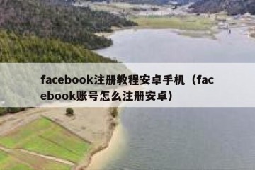 facebook注册教程安卓手机（facebook账号怎么注册安卓）