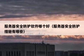 服务器安全防护软件哪个好（服务器安全防护措施有哪些）