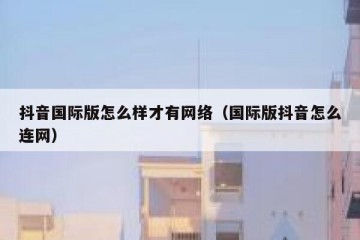 抖音国际版怎么样才有网络（国际版抖音怎么连网）