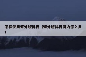 怎样使用海外版抖音（海外版抖音国内怎么用）