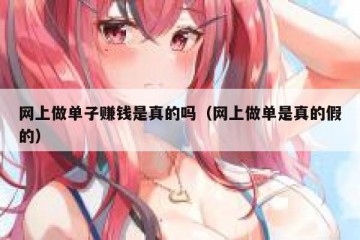 网上做单子赚钱是真的吗（网上做单是真的假的）