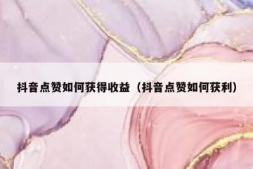 抖音点赞如何获得收益（抖音点赞如何获利）