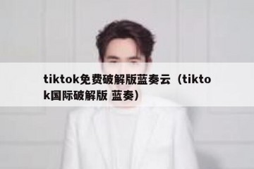 tiktok免费破解版蓝奏云（tiktok国际破解版 蓝奏）