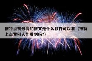推特点赞最高的推文是什么软件可以看（推特上点赞别人能看到吗?）