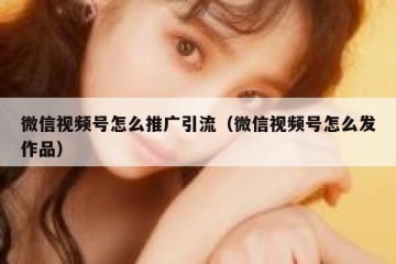 微信视频号怎么推广引流（微信视频号怎么发作品）