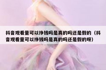 抖音观看量可以挣钱吗是真的吗还是假的（抖音观看量可以挣钱吗是真的吗还是假的呀）