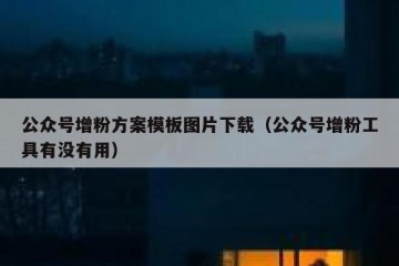 公众号增粉方案模板图片下载（公众号增粉工具有没有用）