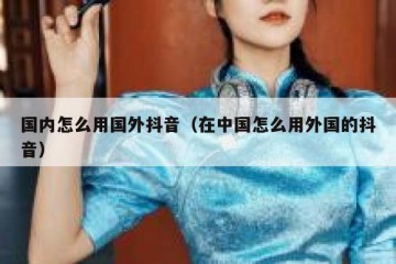 国内怎么用国外抖音（在中国怎么用外国的抖音）